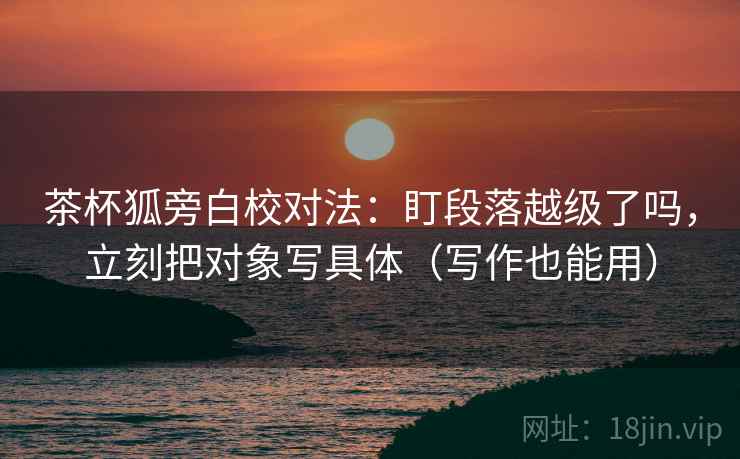茶杯狐旁白校对法：盯段落越级了吗，立刻把对象写具体（写作也能用）