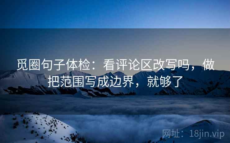 觅圈句子体检：看评论区改写吗，做把范围写成边界，就够了