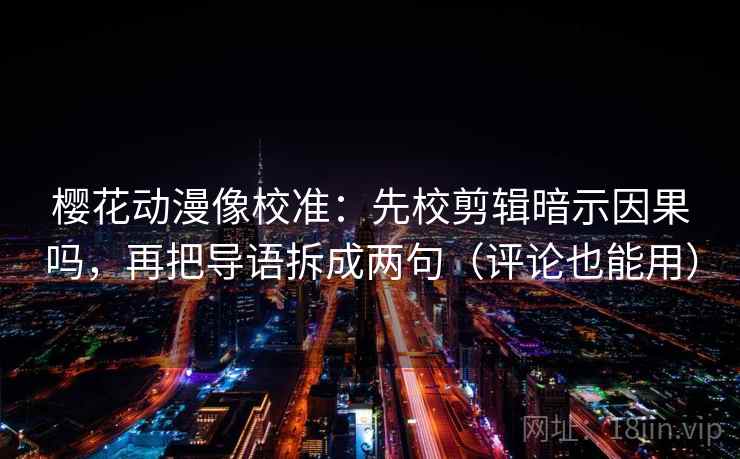 樱花动漫像校准：先校剪辑暗示因果吗，再把导语拆成两句（评论也能用）