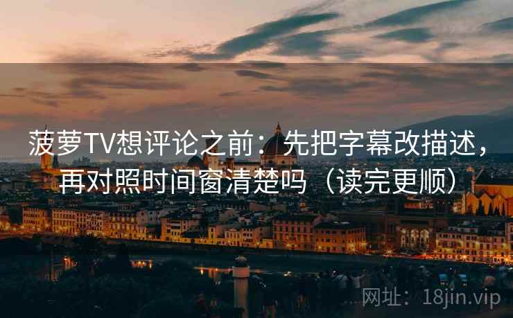 菠萝TV想评论之前：先把字幕改描述，再对照时间窗清楚吗（读完更顺）
