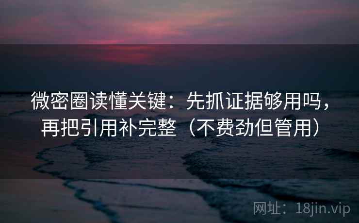 微密圈读懂关键：先抓证据够用吗，再把引用补完整（不费劲但管用）