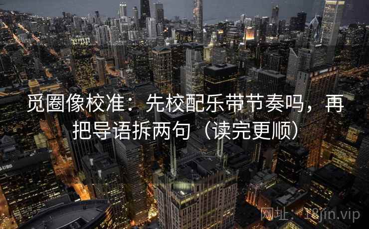 觅圈像校准：先校配乐带节奏吗，再把导语拆两句（读完更顺）