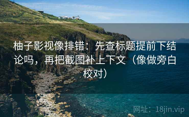 柚子影视像排错：先查标题提前下结论吗，再把截图补上下文（像做旁白校对）