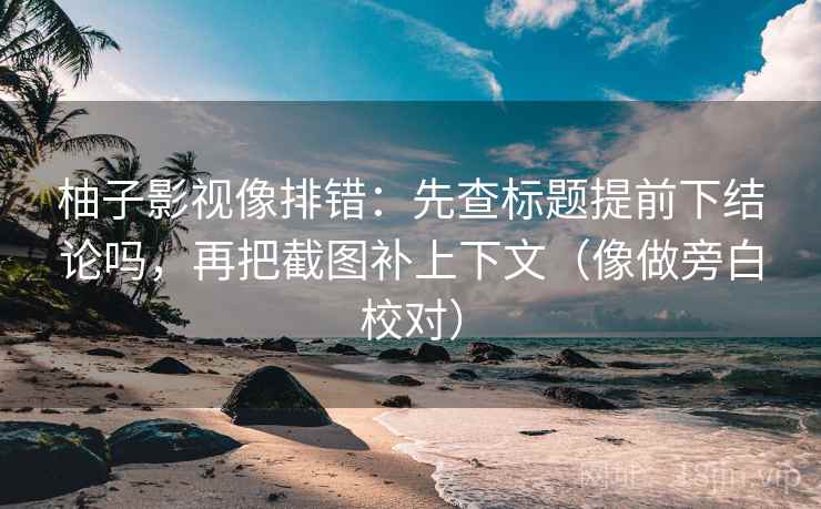 柚子影视像排错：先查标题提前下结论吗，再把截图补上下文（像做旁白校对）
