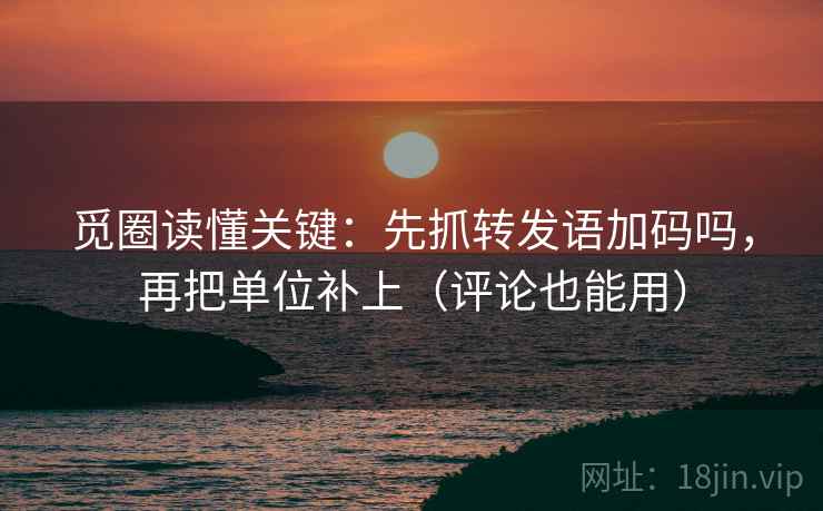 觅圈读懂关键：先抓转发语加码吗，再把单位补上（评论也能用）
