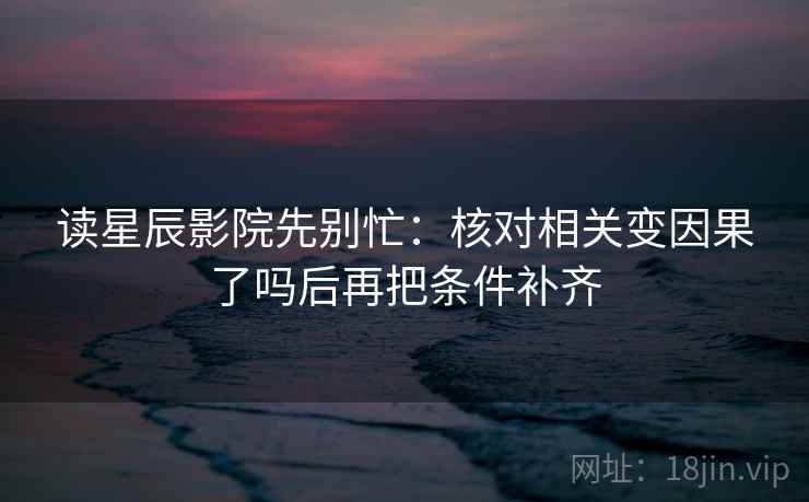 读星辰影院先别忙：核对相关变因果了吗后再把条件补齐