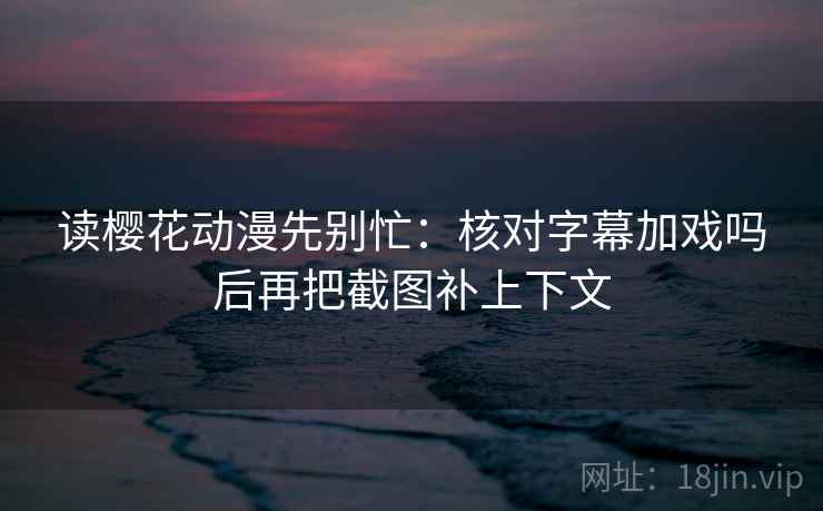 读樱花动漫先别忙：核对字幕加戏吗后再把截图补上下文