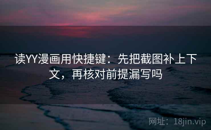读YY漫画用快捷键：先把截图补上下文，再核对前提漏写吗
