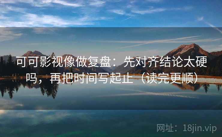 可可影视像做复盘：先对齐结论太硬吗，再把时间写起止（读完更顺）