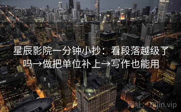 星辰影院一分钟小抄：看段落越级了吗→做把单位补上→写作也能用