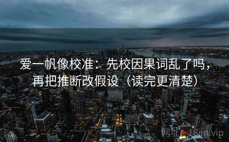 爱一帆像校准：先校因果词乱了吗，再把推断改假设（读完更清楚）