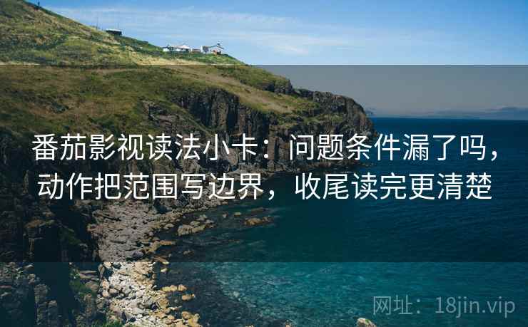 番茄影视读法小卡：问题条件漏了吗，动作把范围写边界，收尾读完更清楚