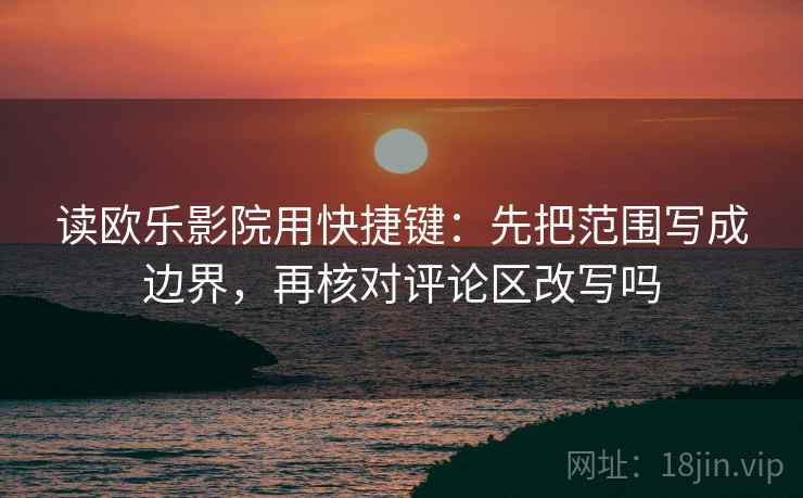 读欧乐影院用快捷键：先把范围写成边界，再核对评论区改写吗