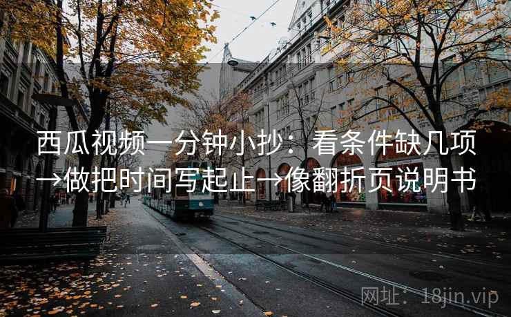 西瓜视频一分钟小抄：看条件缺几项→做把时间写起止→像翻折页说明书