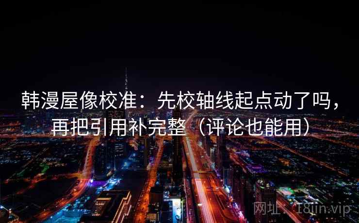 韩漫屋像校准：先校轴线起点动了吗，再把引用补完整（评论也能用）