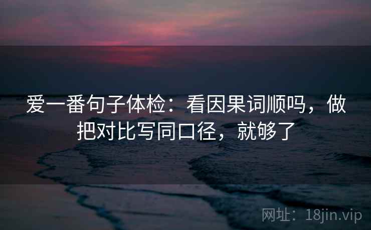 爱一番句子体检：看因果词顺吗，做把对比写同口径，就够了