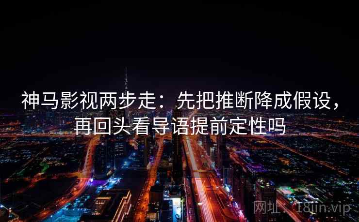 神马影视两步走：先把推断降成假设，再回头看导语提前定性吗
