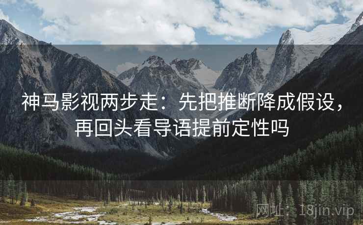神马影视两步走：先把推断降成假设，再回头看导语提前定性吗
