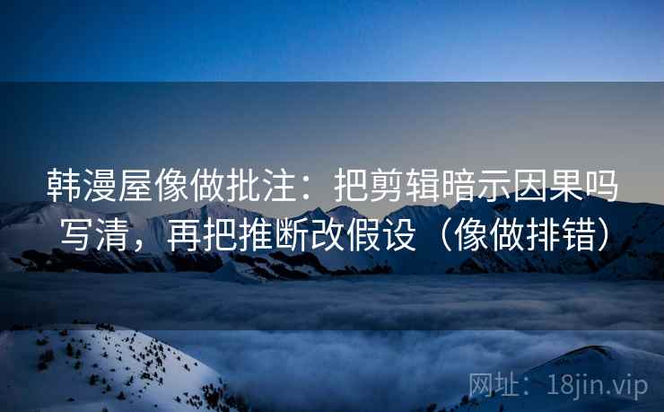 韩漫屋像做批注：把剪辑暗示因果吗写清，再把推断改假设（像做排错）