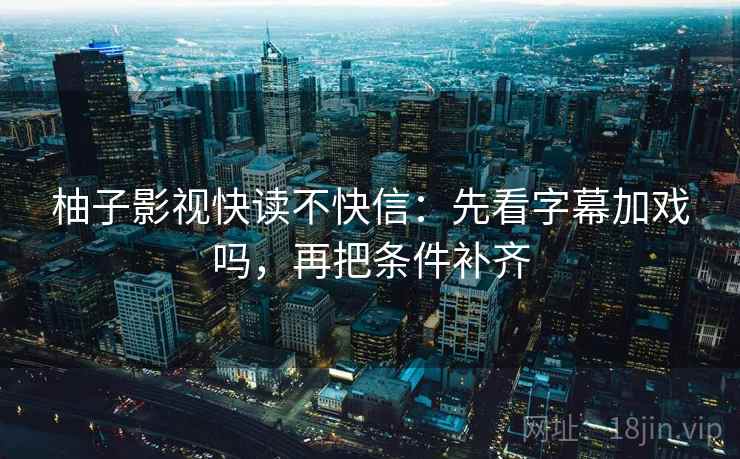 柚子影视快读不快信：先看字幕加戏吗，再把条件补齐