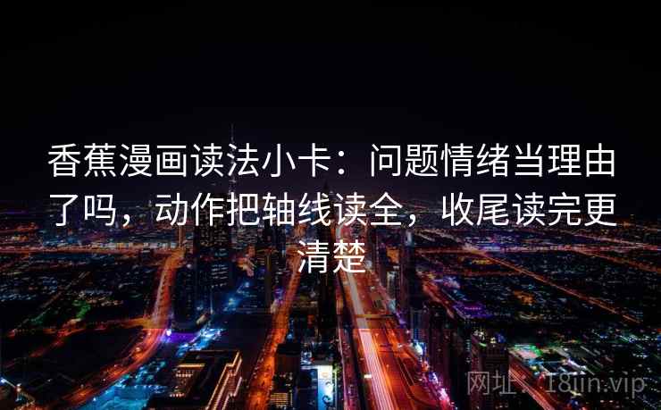 香蕉漫画读法小卡：问题情绪当理由了吗，动作把轴线读全，收尾读完更清楚