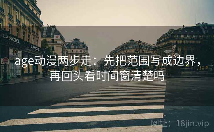 age动漫两步走：先把范围写成边界，再回头看时间窗清楚吗