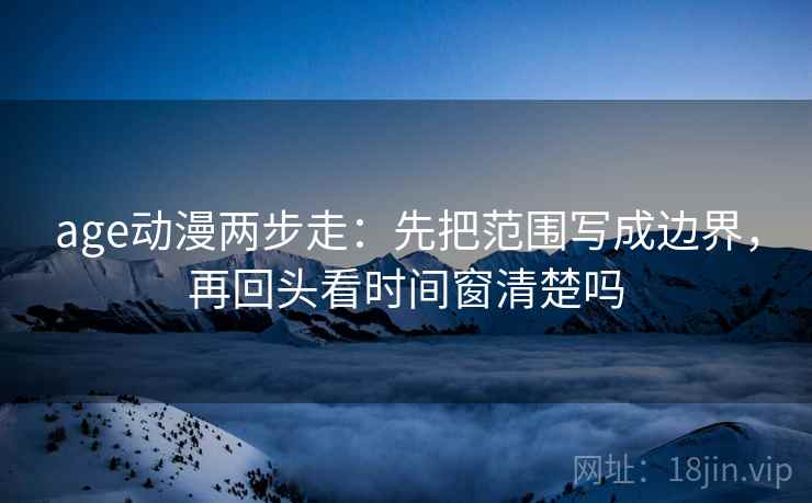 age动漫两步走：先把范围写成边界，再回头看时间窗清楚吗