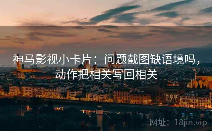 神马影视小卡片：问题截图缺语境吗，动作把相关写回相关