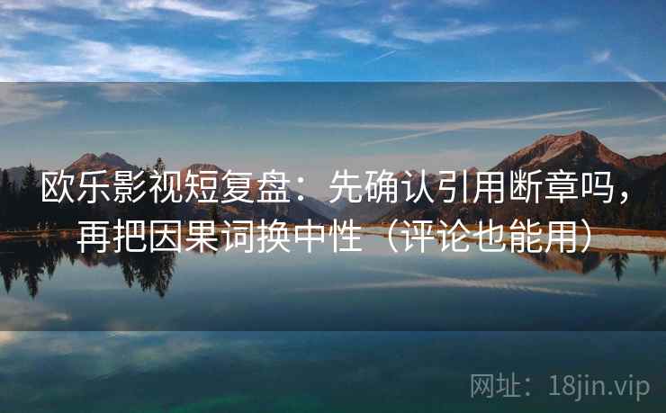 欧乐影视短复盘：先确认引用断章吗，再把因果词换中性（评论也能用）