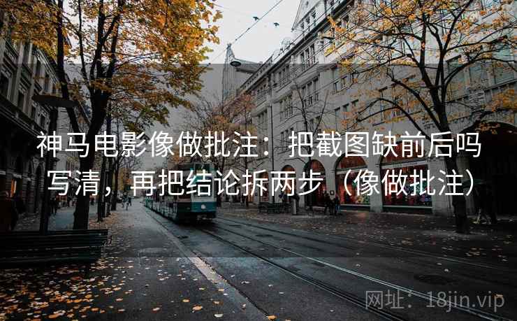神马电影像做批注：把截图缺前后吗写清，再把结论拆两步（像做批注）