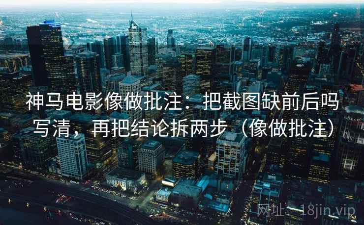 神马电影像做批注：把截图缺前后吗写清，再把结论拆两步（像做批注）