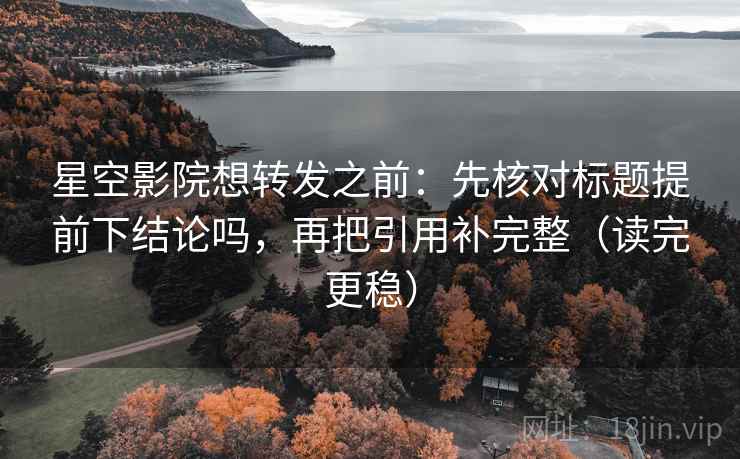 星空影院想转发之前：先核对标题提前下结论吗，再把引用补完整（读完更稳）