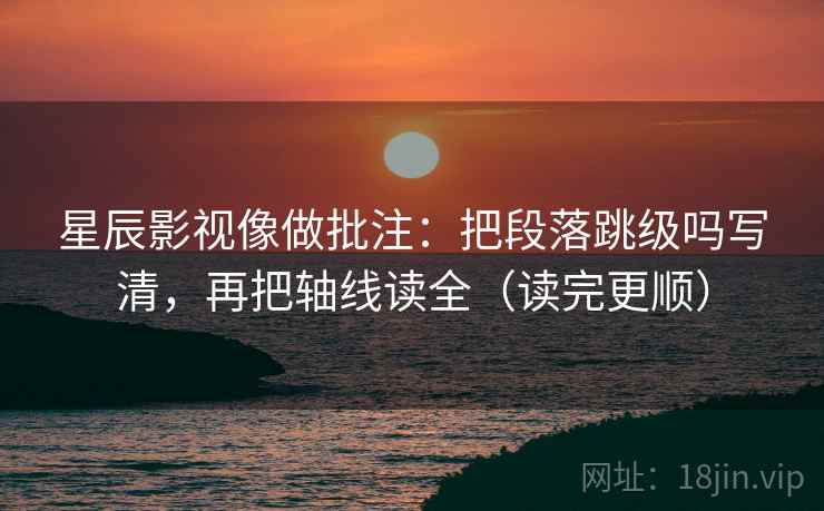星辰影视像做批注：把段落跳级吗写清，再把轴线读全（读完更顺）