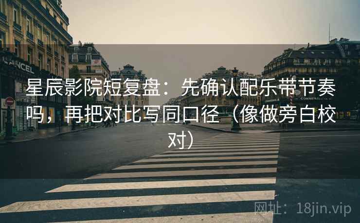 星辰影院短复盘：先确认配乐带节奏吗，再把对比写同口径（像做旁白校对）