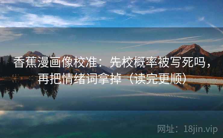 香蕉漫画像校准：先校概率被写死吗，再把情绪词拿掉（读完更顺）