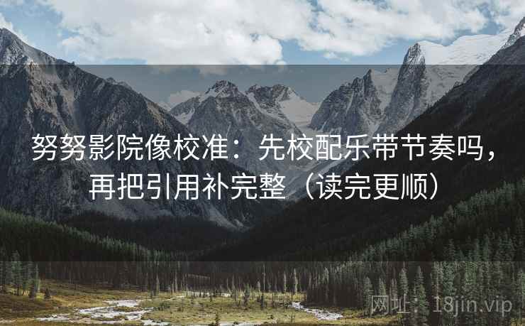 努努影院像校准：先校配乐带节奏吗，再把引用补完整（读完更顺）