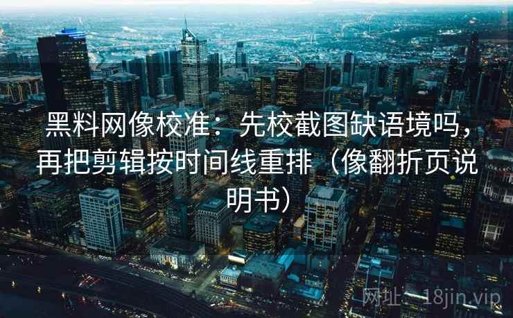 黑料网像校准：先校截图缺语境吗，再把剪辑按时间线重排（像翻折页说明书）