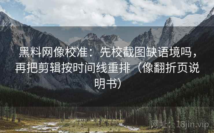 黑料网像校准：先校截图缺语境吗，再把剪辑按时间线重排（像翻折页说明书）