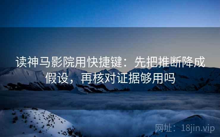 读神马影院用快捷键：先把推断降成假设，再核对证据够用吗