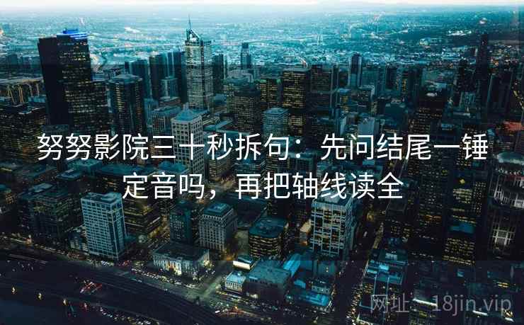 努努影院三十秒拆句：先问结尾一锤定音吗，再把轴线读全