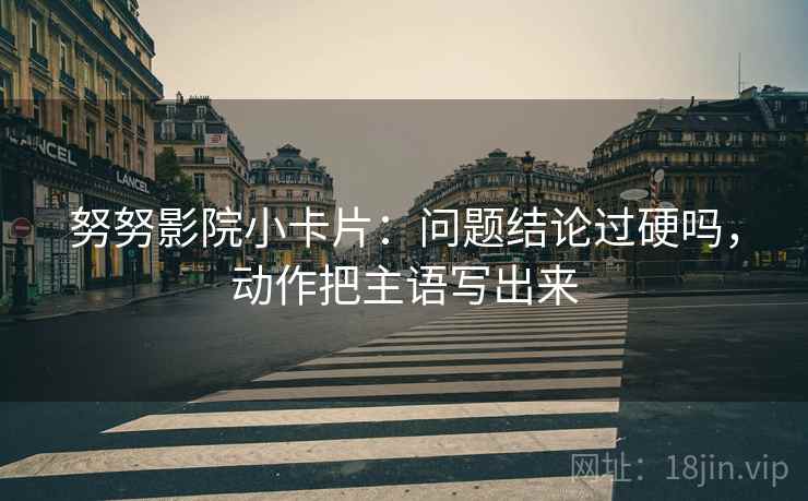 努努影院小卡片：问题结论过硬吗，动作把主语写出来