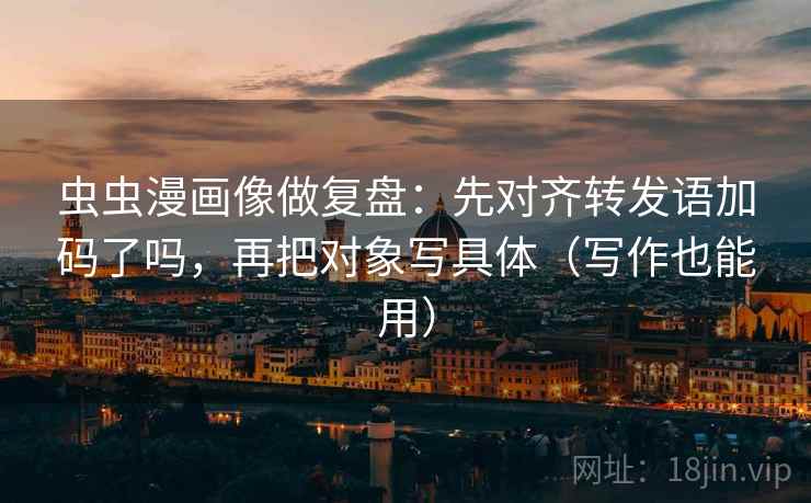 虫虫漫画像做复盘：先对齐转发语加码了吗，再把对象写具体（写作也能用）