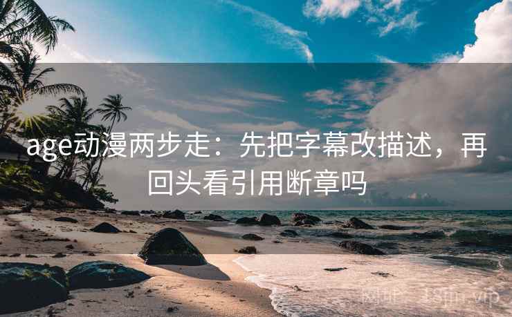 age动漫两步走：先把字幕改描述，再回头看引用断章吗