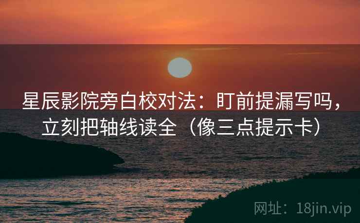 星辰影院旁白校对法：盯前提漏写吗，立刻把轴线读全（像三点提示卡）