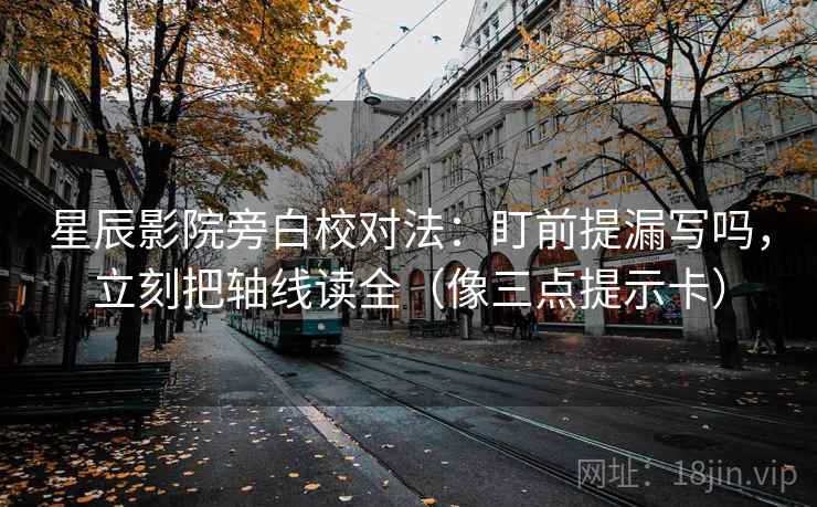 星辰影院旁白校对法：盯前提漏写吗，立刻把轴线读全（像三点提示卡）