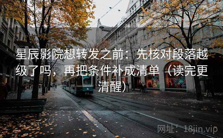 星辰影院想转发之前：先核对段落越级了吗，再把条件补成清单（读完更清醒）