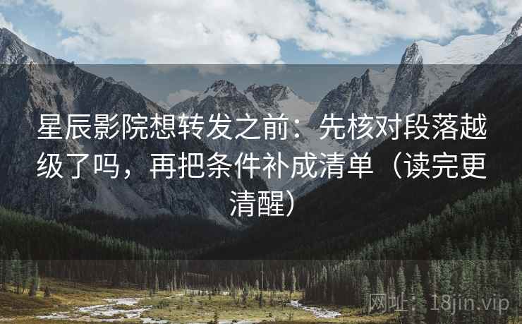 星辰影院想转发之前：先核对段落越级了吗，再把条件补成清单（读完更清醒）