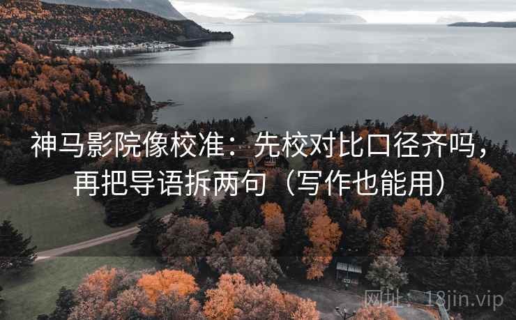 神马影院像校准：先校对比口径齐吗，再把导语拆两句（写作也能用）