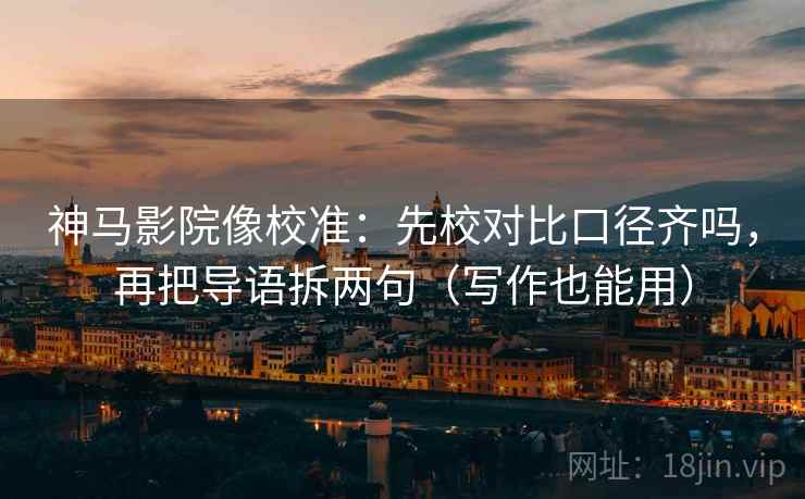 神马影院像校准：先校对比口径齐吗，再把导语拆两句（写作也能用）