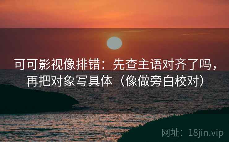 可可影视像排错：先查主语对齐了吗，再把对象写具体（像做旁白校对）